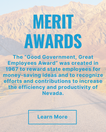Merit Awards. The “Good Government, Great Employees Award” was created in 1967 to reward state employees for money-saving ideas and to recognize efforts and contributions to increase the efficiency and productivity of Nevada.